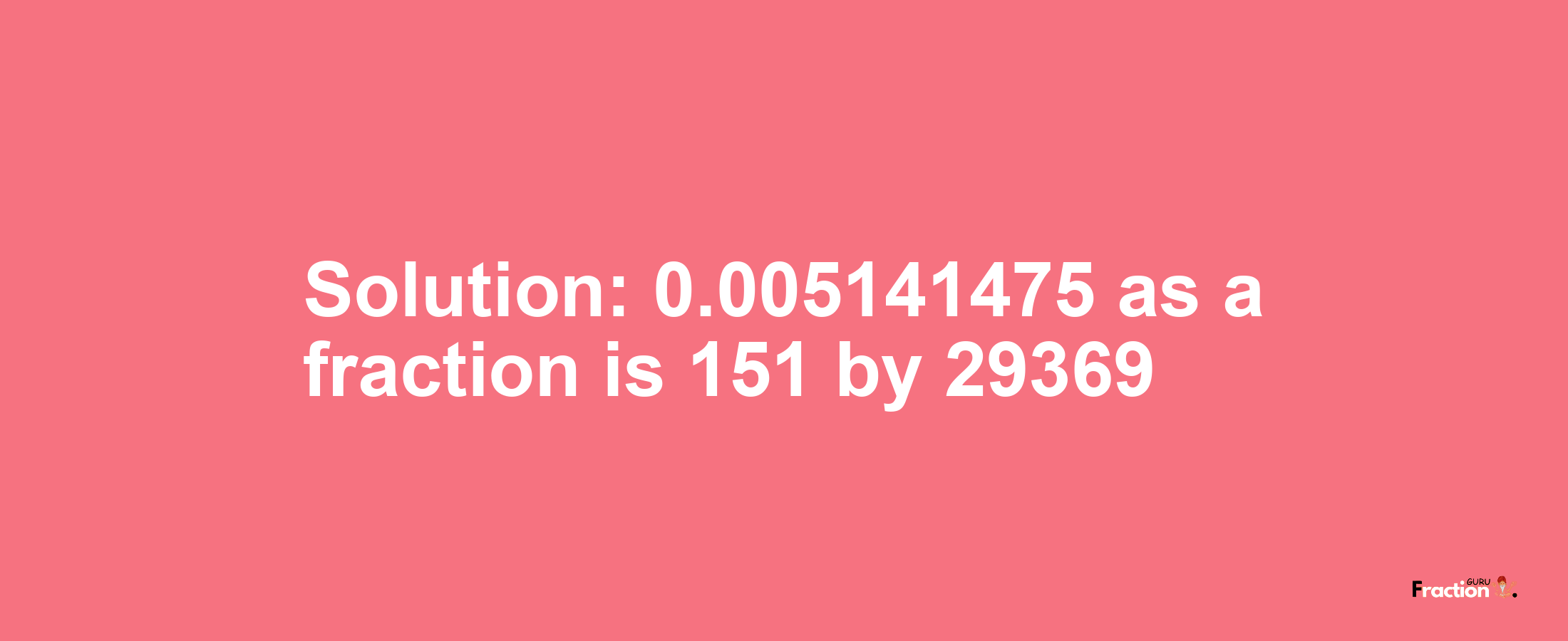 Solution:0.005141475 as a fraction is 151/29369